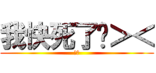 我快死了啦＞＜ (尿尿)