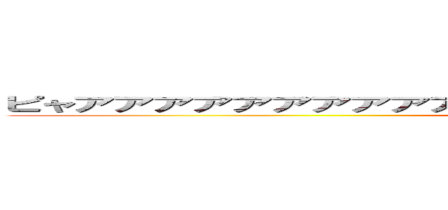 ピャアアアアアアアアアアアアアアアアアアアアアアアアアアアア (ﾌﾟｧｱｱｱｱﾀｲﾀｧﾝ！！)