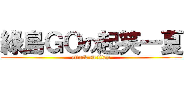 綠島ＧＯの起笑一夏 (attack on titan)