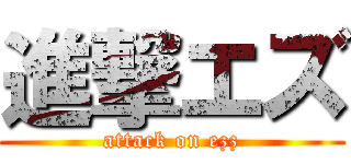進撃エズ (attack on ezz)