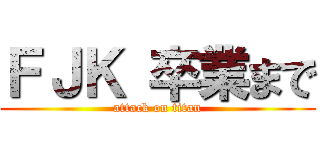 ＦＪＫ 卒業まで (attack on titan)