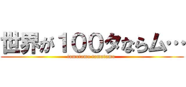 世界が１００タならム… (tamutamu tamutamu )