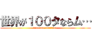 世界が１００タならム… (tamutamu tamutamu )