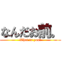 なんだお前。 (What is you?)