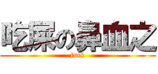 吃屎の鼻血之 (fuck)