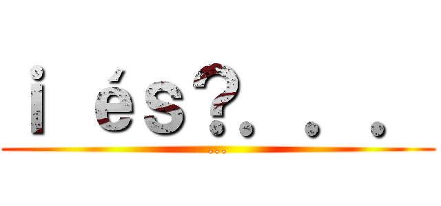 ｉ éｓ？．．． (...)