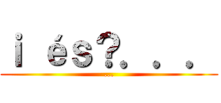 ｉ éｓ？．．． (...)