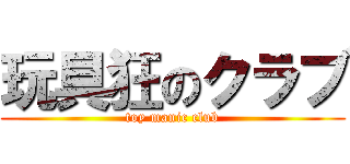 玩具狂のクラブ (toy manic club)