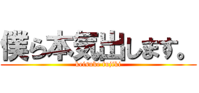 僕ら本気出します。 (keisuke fujiki)