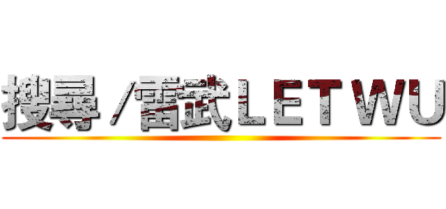 搜尋／雷武ＬＥＴ ＷＵ ()