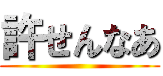 許せんなあ ()
