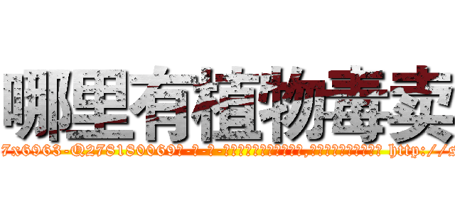 哪里有植物毒卖 (哪里有植物毒卖【电-186x2687x6963-Q278180069元-吉-药-业】我们做的是长期生意,靠的是老客户长期支持 http://sngk.net/yZ1Rzo
)