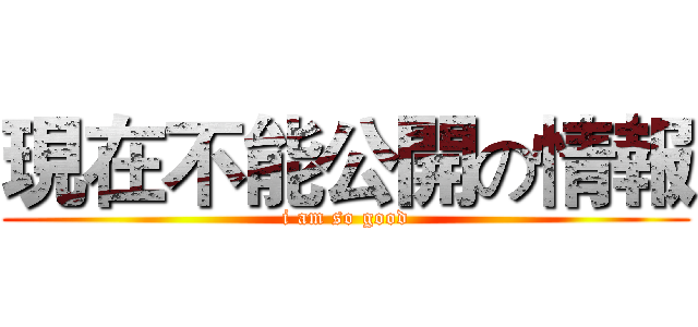 現在不能公開の情報 (i am so good)