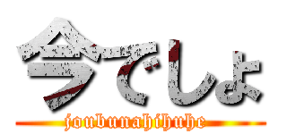 今でしょ (joubunahihuhe )