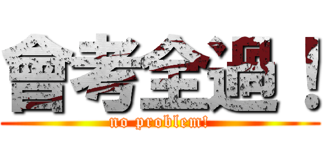 會考全過！ (no problem!)