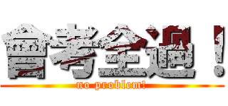 會考全過！ (no problem!)