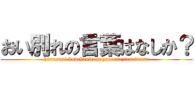 おい別れの言葉はなしか？ (hurusupi-dodehasirunogaorenozinseidatta)