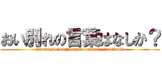 おい別れの言葉はなしか？ (hurusupi-dodehasirunogaorenozinseidatta)