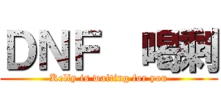 ＤＮＦ  喝剩 (Kelly is waiting for you)