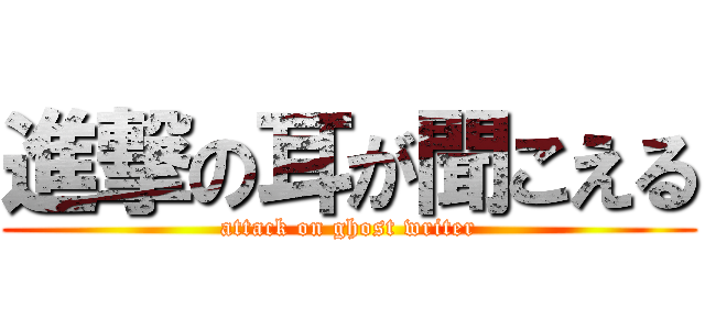 進撃の耳が聞こえる (attack on ghost writer)