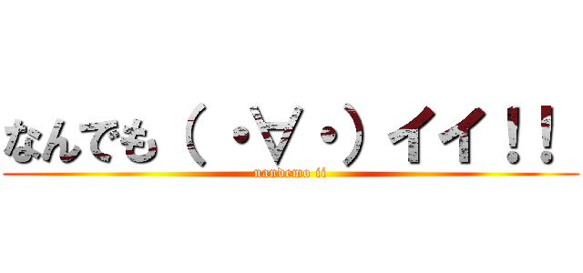 なんでも（ ・∀・）イイ！！  (nandemo ii)