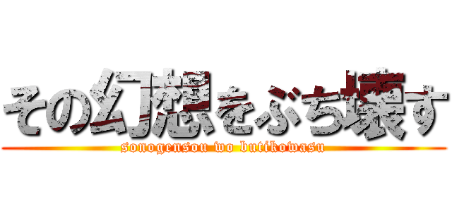 その幻想をぶち壊す (sonogensou wo butikowasu)