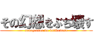 その幻想をぶち壊す (sonogensou wo butikowasu)