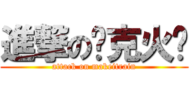進撃の马克火车 (attack on makeitrain)