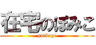 在宅のぽみこ (garbage)