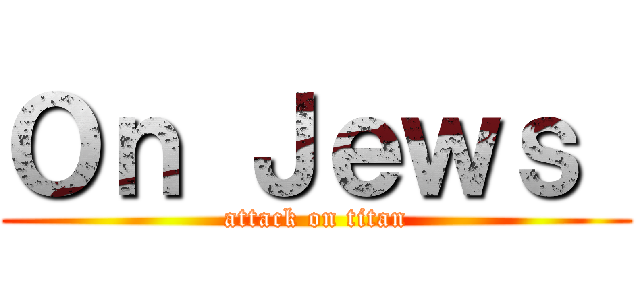 Ｏｎ Ｊｅｗｓ  (attack on titan)