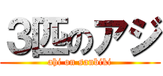 ３匹のアジ (ahi on sanbiki)