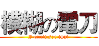 模糊の電刀 (I can`t see that)