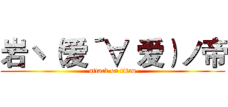 岩ヽ（爱´∀‘爱）ノ帝 (attack on titan)