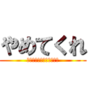 やめてくれ (Ｐｌｅａｓｅ　ｓｔｏｐ！)