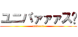 ユニバァァァス‼ (universe)