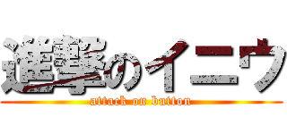 進撃のイニウ (attack on button)