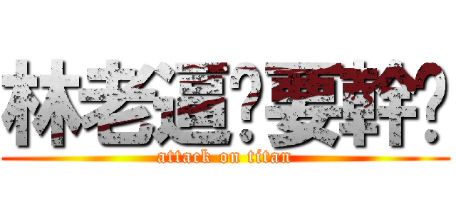 林老逼妳要幹尛 (attack on titan)