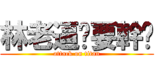 林老逼妳要幹尛 (attack on titan)