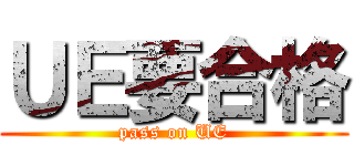 ＵＥ要合格 (pass on UE)