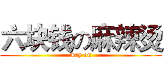 六块钱の麻辣烫 (way on)