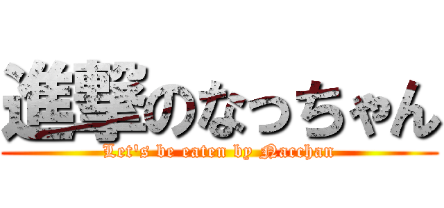 進撃のなっちゃん (Let's be eaten by Nacchan)