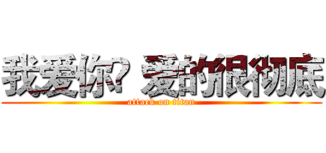 我爱你❈ 爱的很彻底 (attack on titan)