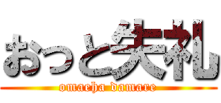 おっと失礼 (omaeha damare)