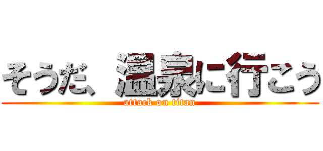 そうだ、温泉に行こう (attack on titan)