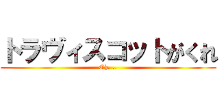 トラヴィスコットがくれ (Oh....)