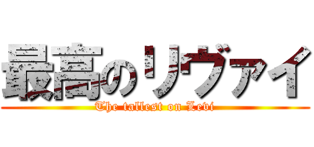 最高のリヴァイ (The tallest on Levi)
