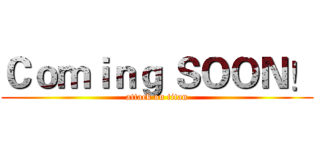 Ｃｏｍｉｎｇ ＳＯＯＮ！ (attack on titan)