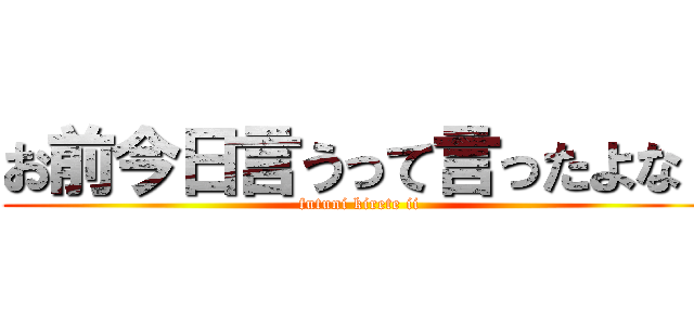 お前今日言うって言ったよな！ (futuni kirete ii)