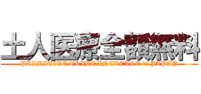 土人医療全額無料 (PRIMITIVE TRIBE INCREASE in JAPAN)