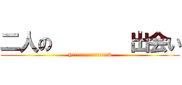 二人の        出会い (Y　　　　　　　　　　　　　　　　　K)